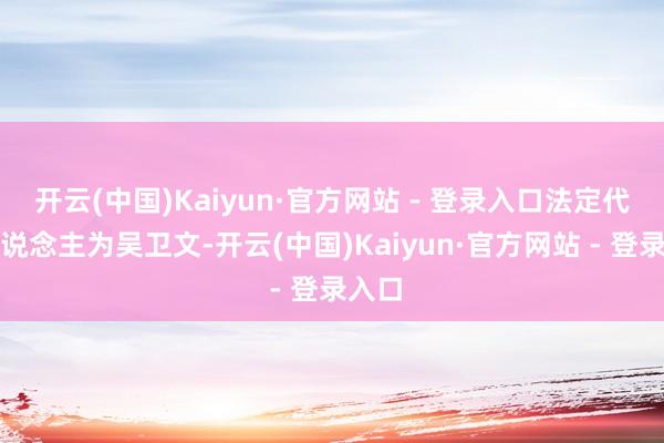 开云(中国)Kaiyun·官方网站 - 登录入口法定代表东说念主为吴卫文-开云(中国)Kaiyun·官方网站 - 登录入口