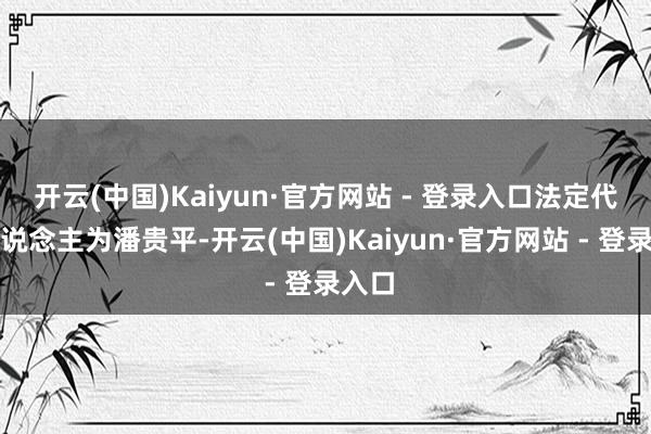 开云(中国)Kaiyun·官方网站 - 登录入口法定代表东说念主为潘贵平-开云(中国)Kaiyun·官方网站 - 登录入口