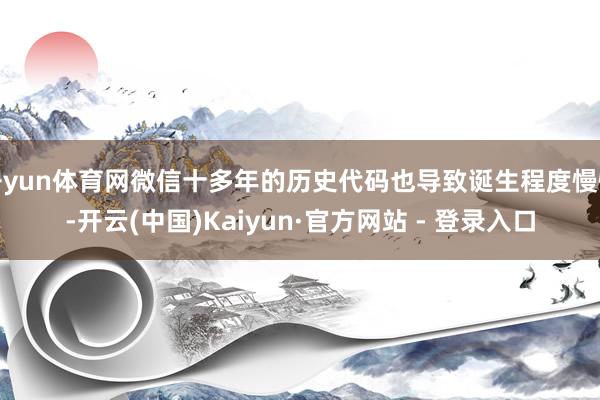 开yun体育网微信十多年的历史代码也导致诞生程度慢慢-开云(中国)Kaiyun·官方网站 - 登录入口