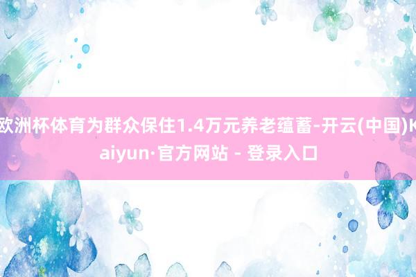 欧洲杯体育为群众保住1.4万元养老蕴蓄-开云(中国)Kaiyun·官方网站 - 登录入口