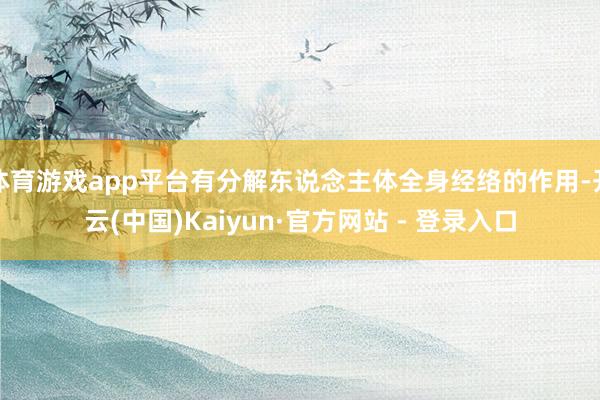 体育游戏app平台有分解东说念主体全身经络的作用-开云(中国)Kaiyun·官方网站 - 登录入口