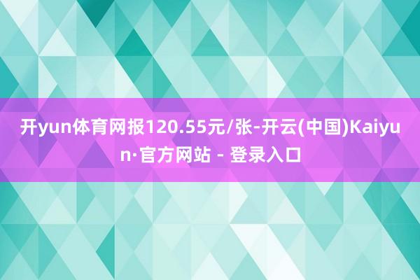 开yun体育网报120.55元/张-开云(中国)Kaiyun·官方网站 - 登录入口