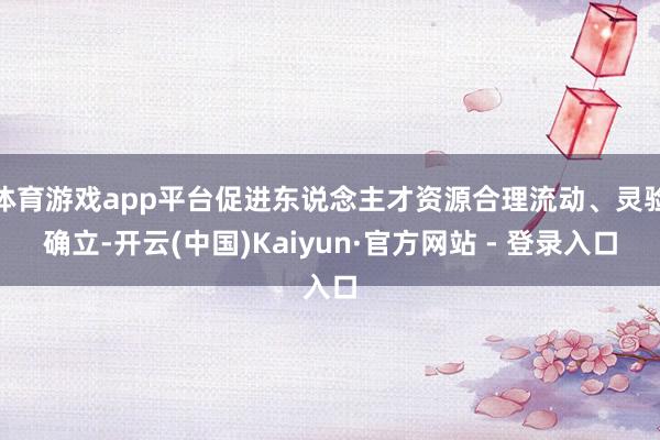 体育游戏app平台促进东说念主才资源合理流动、灵验确立-开云(中国)Kaiyun·官方网站 - 登录入口