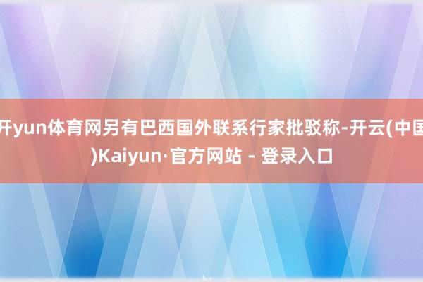 开yun体育网另有巴西国外联系行家批驳称-开云(中国)Kaiyun·官方网站 - 登录入口