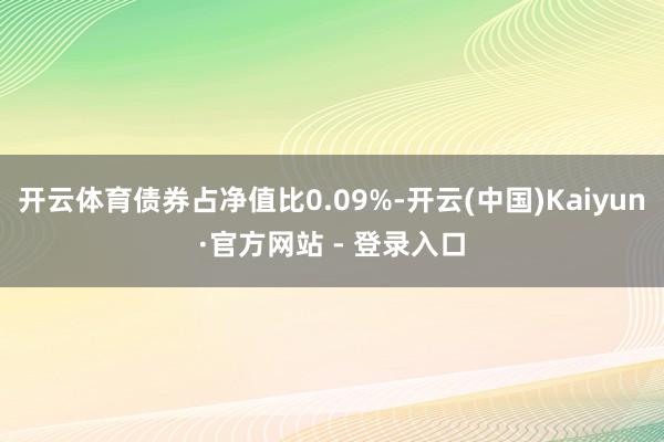 开云体育债券占净值比0.09%-开云(中国)Kaiyun·官方网站 - 登录入口