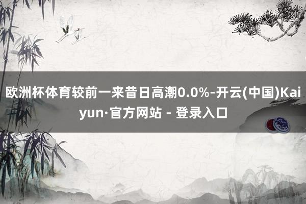 欧洲杯体育较前一来昔日高潮0.0%-开云(中国)Kaiyun·官方网站 - 登录入口