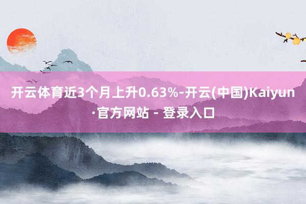 开云体育近3个月上升0.63%-开云(中国)Kaiyun·官方网站 - 登录入口