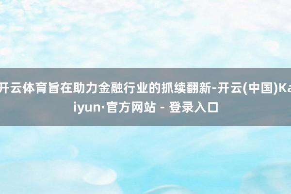 开云体育旨在助力金融行业的抓续翻新-开云(中国)Kaiyun·官方网站 - 登录入口