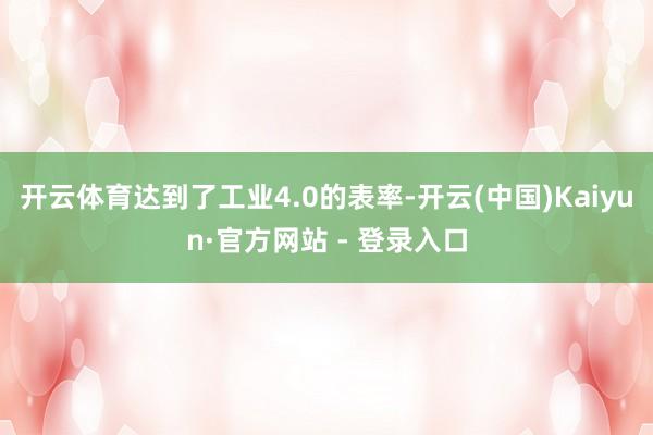 开云体育达到了工业4.0的表率-开云(中国)Kaiyun·官方网站 - 登录入口