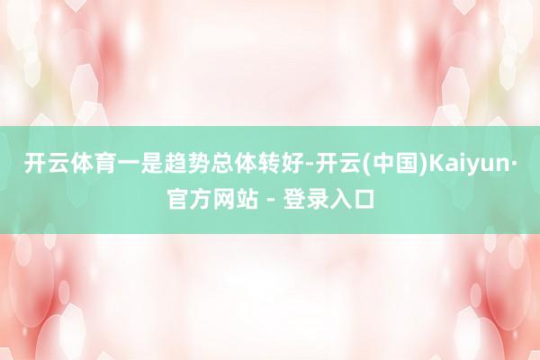 开云体育　　一是趋势总体转好-开云(中国)Kaiyun·官方网站 - 登录入口