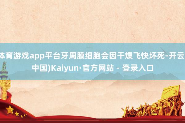 体育游戏app平台牙周膜细胞会因干燥飞快坏死-开云(中国)Kaiyun·官方网站 - 登录入口