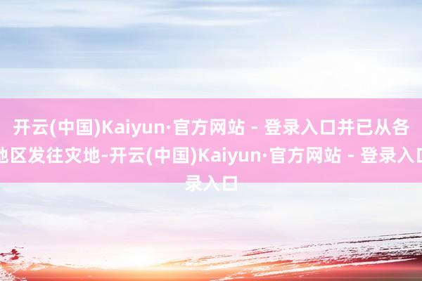 开云(中国)Kaiyun·官方网站 - 登录入口并已从各地区发往灾地-开云(中国)Kaiyun·官方网站 - 登录入口