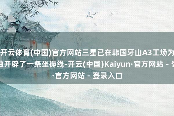 开云体育(中国)官方网站三星已在韩国牙山A3工场为苹果单独开辟了一条坐褥线-开云(中国)Kaiyun·官方网站 - 登录入口