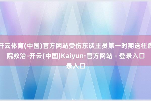 开云体育(中国)官方网站受伤东谈主员第一时期送往病院救治-开云(中国)Kaiyun·官方网站 - 登录入口