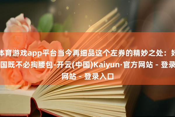 体育游戏app平台当今再细品这个左券的精妙之处：好意思国既不必掏腰包-开云(中国)Kaiyun·官方网站 - 登录入口