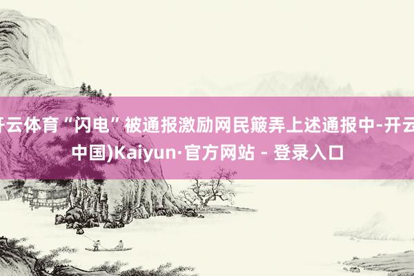 开云体育“闪电”被通报激励网民簸弄上述通报中-开云(中国)Kaiyun·官方网站 - 登录入口