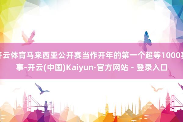 开云体育马来西亚公开赛当作开年的第一个超等1000赛事-开云(中国)Kaiyun·官方网站 - 登录入口
