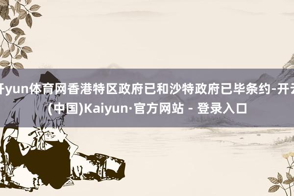 开yun体育网香港特区政府已和沙特政府已毕条约-开云(中国)Kaiyun·官方网站 - 登录入口
