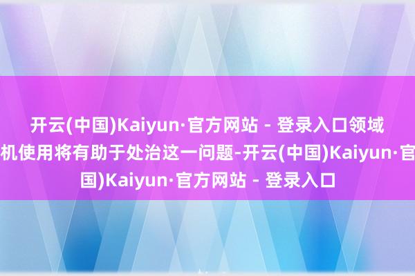 开云(中国)Kaiyun·官方网站 - 登录入口领域校园智高东说念主机使用将有助于处治这一问题-开云(中国)Kaiyun·官方网站 - 登录入口