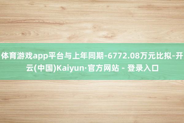 体育游戏app平台与上年同期-6772.08万元比拟-开云(中国)Kaiyun·官方网站 - 登录入口