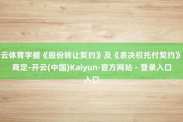 开云体育字据《股份转让契约》及《表决权托付契约》的商定-开云(中国)Kaiyun·官方网站 - 登录入口