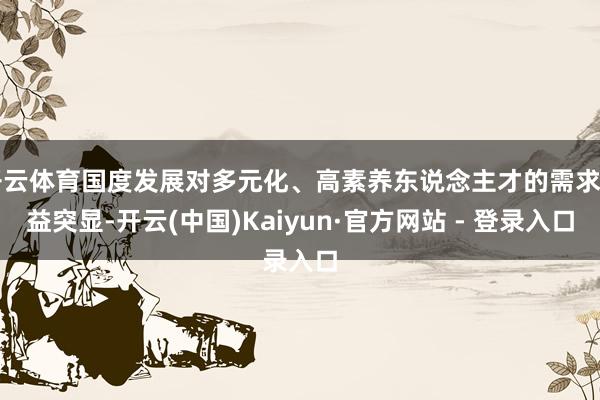 开云体育国度发展对多元化、高素养东说念主才的需求日益突显-开云(中国)Kaiyun·官方网站 - 登录入口