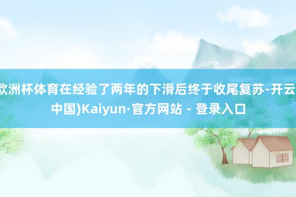 欧洲杯体育在经验了两年的下滑后终于收尾复苏-开云(中国)Kaiyun·官方网站 - 登录入口