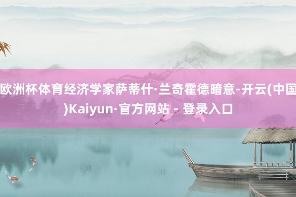 欧洲杯体育　　经济学家萨蒂什·兰奇霍德暗意-开云(中国)Kaiyun·官方网站 - 登录入口