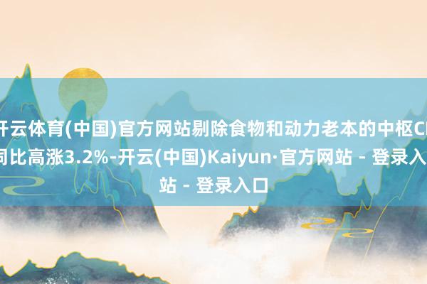 开云体育(中国)官方网站剔除食物和动力老本的中枢CPI同比高涨3.2%-开云(中国)Kaiyun·官方网站 - 登录入口