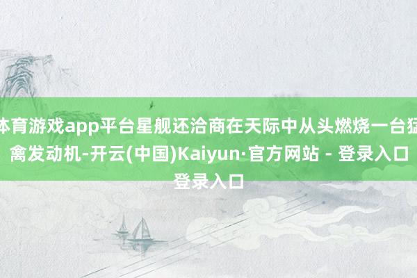 体育游戏app平台星舰还洽商在天际中从头燃烧一台猛禽发动机-开云(中国)Kaiyun·官方网站 - 登录入口