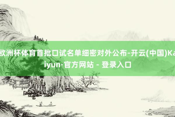 欧洲杯体育首批口试名单细密对外公布-开云(中国)Kaiyun·官方网站 - 登录入口