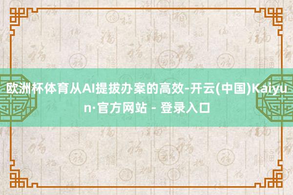 欧洲杯体育从AI提拔办案的高效-开云(中国)Kaiyun·官方网站 - 登录入口