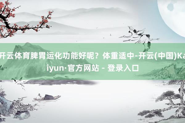 开云体育脾胃运化功能好呢？体重适中-开云(中国)Kaiyun·官方网站 - 登录入口