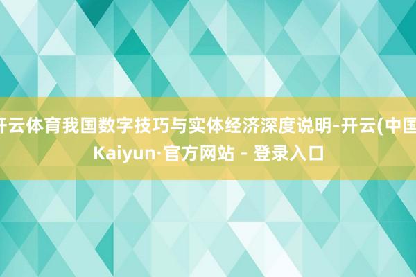 开云体育我国数字技巧与实体经济深度说明-开云(中国)Kaiyun·官方网站 - 登录入口