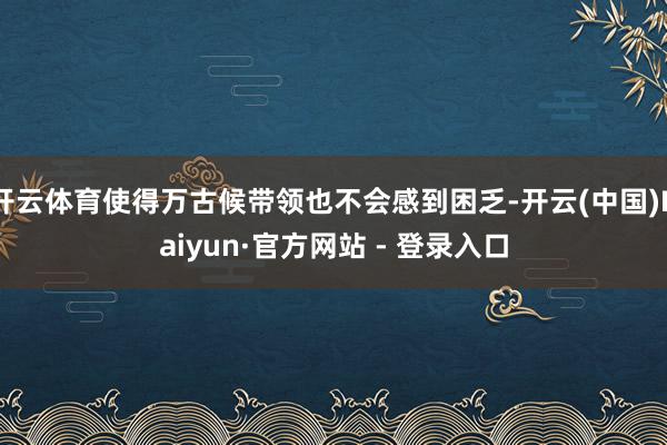 开云体育使得万古候带领也不会感到困乏-开云(中国)Kaiyun·官方网站 - 登录入口