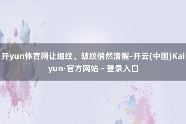 开yun体育网让细纹、皱纹悄然清醒-开云(中国)Kaiyun·官方网站 - 登录入口