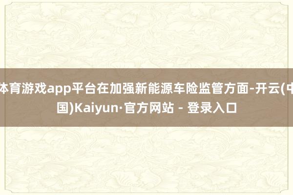 体育游戏app平台在加强新能源车险监管方面-开云(中国)Kaiyun·官方网站 - 登录入口