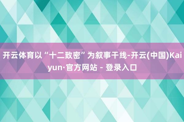 开云体育以“十二致密”为叙事干线-开云(中国)Kaiyun·官方网站 - 登录入口