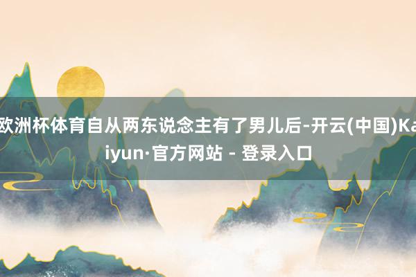 欧洲杯体育自从两东说念主有了男儿后-开云(中国)Kaiyun·官方网站 - 登录入口