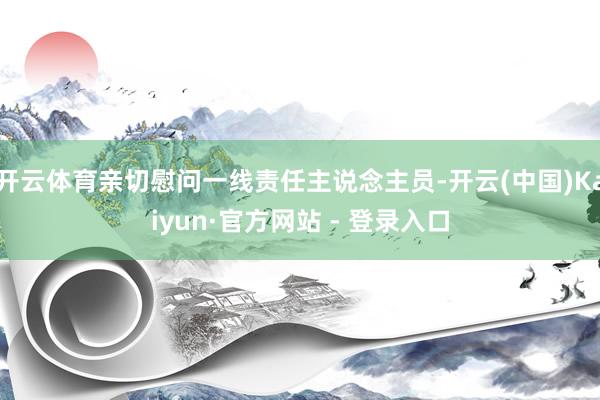 开云体育亲切慰问一线责任主说念主员-开云(中国)Kaiyun·官方网站 - 登录入口