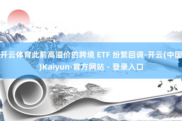 开云体育此前高溢价的跨境 ETF 纷繁回调-开云(中国)Kaiyun·官方网站 - 登录入口