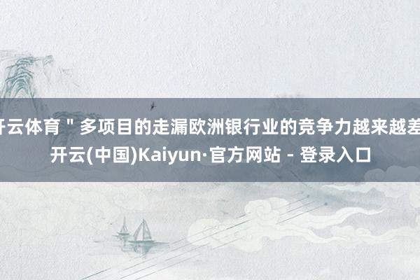 开云体育＂多项目的走漏欧洲银行业的竞争力越来越差-开云(中国)Kaiyun·官方网站 - 登录入口