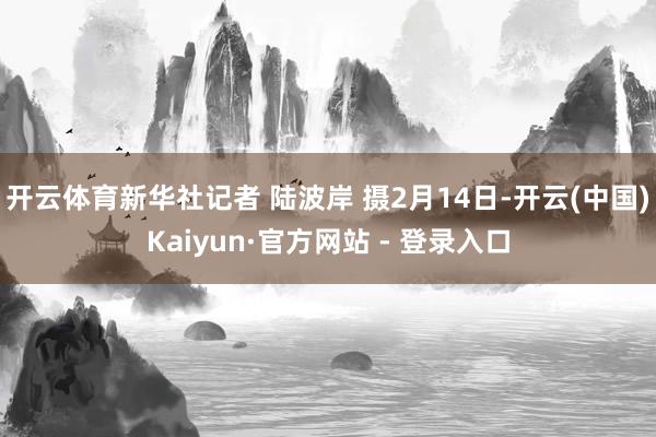 开云体育新华社记者 陆波岸 摄2月14日-开云(中国)Kaiyun·官方网站 - 登录入口