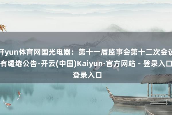 开yun体育网国光电器：第十一届监事会第十二次会议有缱绻公告-开云(中国)Kaiyun·官方网站 - 登录入口