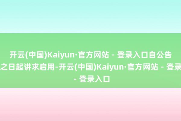 开云(中国)Kaiyun·官方网站 - 登录入口自公告讦布之日起讲求启用-开云(中国)Kaiyun·官方网站 - 登录入口