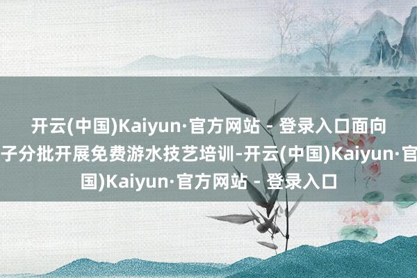 开云(中国)Kaiyun·官方网站 - 登录入口面向全县小学三年齿孩子分批开展免费游水技艺培训-开云(中国)Kaiyun·官方网站 - 登录入口
