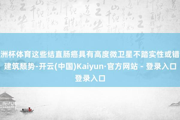 欧洲杯体育这些结直肠癌具有高度微卫星不踏实性或错配建筑颓势-开云(中国)Kaiyun·官方网站 - 登录入口