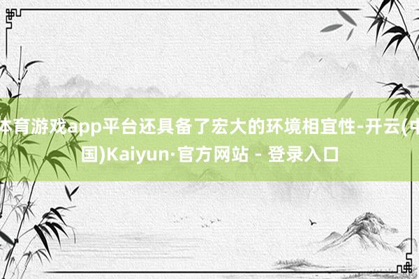 体育游戏app平台还具备了宏大的环境相宜性-开云(中国)Kaiyun·官方网站 - 登录入口