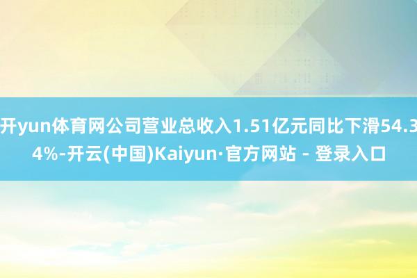 开yun体育网公司营业总收入1.51亿元同比下滑54.34%-开云(中国)Kaiyun·官方网站 - 登录入口