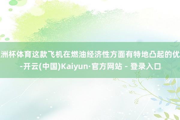 欧洲杯体育这款飞机在燃油经济性方面有特地凸起的优点-开云(中国)Kaiyun·官方网站 - 登录入口